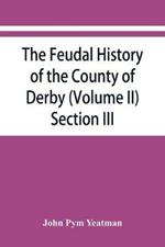The feudal history of the County of Derby; (chiefly during the 11th, 12th, and 13th centuries) (Volume II) Section III.