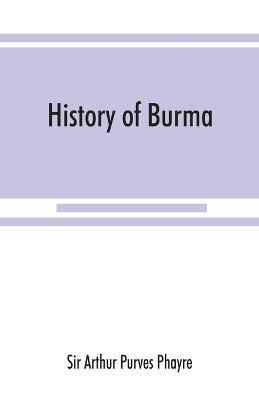 History of Burma: including Burma proper, Pegu, Taungu, Tenasserim, and Arakan: From the earliest time to the end of the first war with British India - Arthur Purves Phayre - cover