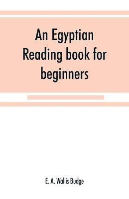 An Egyptian reading book for beginners; being a series of historical, funereal, moral, religious and mythological texts printed in hieroglyphic characters, together with a transliteration and a complete vocabulary - E A Wallis Budge - cover