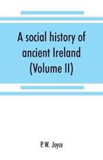 A social history of ancient Ireland: treating of the government, military system, and law; religion, learning, and art; trades, industries, and commerce; manners, customs, and domestic life, of the ancient Irish people (Volume II)