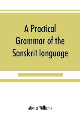 A practical grammar of the Sanskrit language: arranged with reference to the classical languages of Europe, for the use of English students - Monier Williams - cover