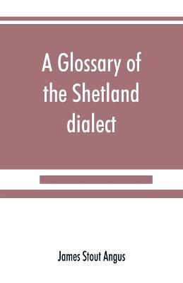 A glossary of the Shetland dialect - James Stout Angus - cover