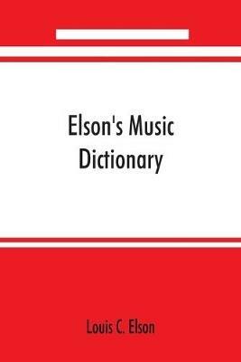 Elson's music dictionary; containing the definition and pronunciation of such terms and signs as are used in modern music; together with a list of foreign composers and artists with Pronunciation of their Names, A list of popular errors in Music, Rules for - Louis C Elson - cover