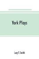 York plays; the plays performed by the crafts or mysteries of York on the day of Corpus Christi in the 14th, 15th, and 16th centuries now first printed from the unique manuscript in the library of Lord Ashburnham - Lucy T Smith - cover