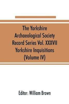 The Yorkshire Archaeological Society Record Series Vol. XXXVII: Yorkshire Inquisitions (Volume IV) - cover