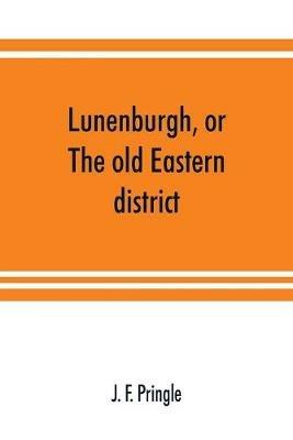 Lunenburgh, or, The old Eastern district: its settlement and early progress: with personal recollections of the town of Cornwall, from 1824: to which are added a history of the King's Royal Regiment of New York and other corps; the names of all those who drew lands in the counties of Stormont, Dun - J F Pringle - cover