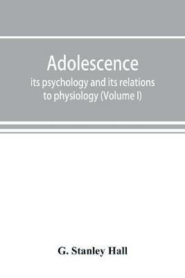 Adolescence; its psychology and its relations to physiology, anthropology, sociology, sex, crime, religion and education (Volume I) - G Stanley Hall - cover