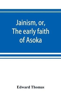 Jainism, or, The early faith of Asoka: with illus. of the ancient religions of the East, from the pantheon of the Indo-Scythians; to which is prefixed a notice on Bactrian coins and Indian dates - Edward Thomas - cover