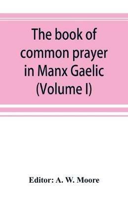 The book of common prayer in Manx Gaelic. Being translations made by Bishop Phillips in 1610, and by the Manx clergy in 1765 (Volume I) - cover