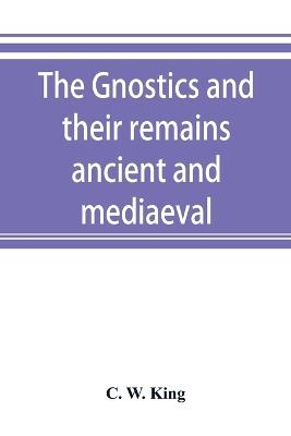 The Gnostics and their remains, ancient and mediaeval - C W King - cover