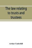 The law relating to trusts and trustees - Arthur Underhill - cover
