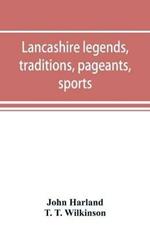 Lancashire legends, traditions, pageants, sports, & with an appendix containing a rare tract on the Lancashire witches