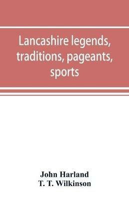 Lancashire legends, traditions, pageants, sports, & with an appendix containing a rare tract on the Lancashire witches - John Harland,T T Wilkinson - cover