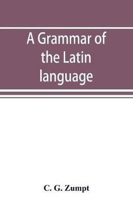 A grammar of the Latin language - C G Zumpt - cover