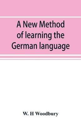A new method of learning the German language: embracing both the analytic and synthetic modes of instruction, being a plain and practical way of acquiring the art of reading, speaking, and composing German - W H Woodbury - cover