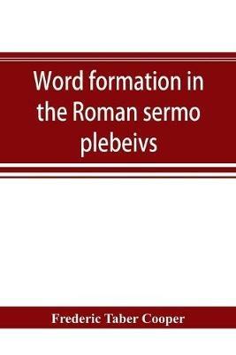 Word formation in the Roman sermo plebeivs; an historical study of the development of vocabulary in vulgar and late Latin, with special reference to the Romance languages - Frederic Taber Cooper - cover