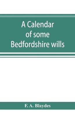 A calendar of some Bedfordshire wills, collected from various sources, relating chiefly to the gentry and clergy of the County of Bedford; with references, showing where printed abstracts of many of the same are to be found - F A Blaydes - cover