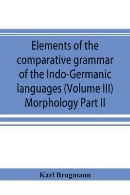 Elements of the comparative grammar of the Indo-Germanic languages. A concise exposition of the history of Sanskrit, Old Iranian (Avestic and Old Persian) Old Armenian, Old Greek, Latin, Umbrian-Samnitic, Old Irish, Gothic, Old High German, Lithuanian and - Karl Brugmann - cover