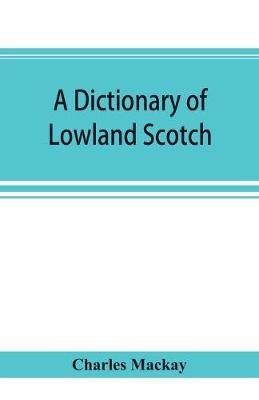 A dictionary of Lowland Scotch, with an introductory chapter on the poetry, humour, and literary history of the Scottish language and an appendix of Scottish proverbs - Charles MacKay - cover