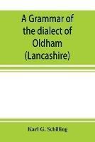 A grammar of the dialect of Oldham (Lancashire) - Karl G Schilling - cover