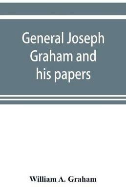 General Joseph Graham and his papers on North Carolina Revolutionary history; with appendix: an epitome of North Carolina's military services in the Revolutionary War and of the laws enacted for raising troops - William A Graham - cover