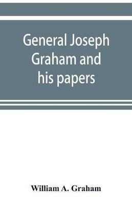 General Joseph Graham and his papers on North Carolina Revolutionary history; with appendix: an epitome of North Carolina's military services in the Revolutionary War and of the laws enacted for raising troops - William A Graham - cover