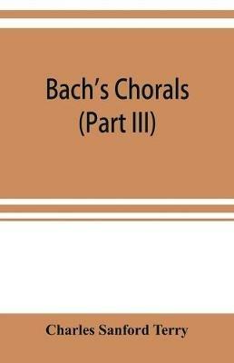 Bach's chorals (Part III) The Hymns and Hymn Melodies of the Organ Works - Charles Sanford Terry - cover