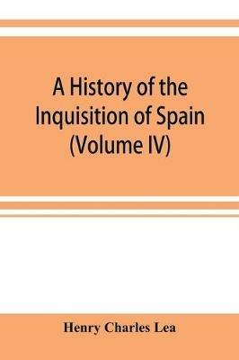 A history of the Inquisition of Spain (Volume IV) - Henry Charles Lea - cover