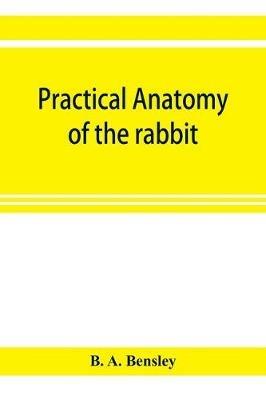 Practical anatomy of the rabbit; an elementary laboratory textbook in mammalian anatomy - B A Bensley - cover