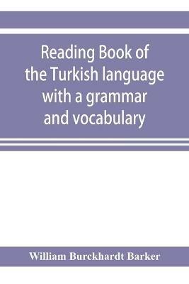 Reading book of the Turkish language with a grammar and vocabulary: containing a selection of original tales, literally translated and accompanied by grammatical references: the pronunciation of each word given as now used in Constantinople - William Burckhardt Barker - cover