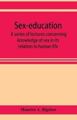 Sex-education; a series of lectures concerning knowledge of sex in its relation to human life - Maurice A Bigelow - cover