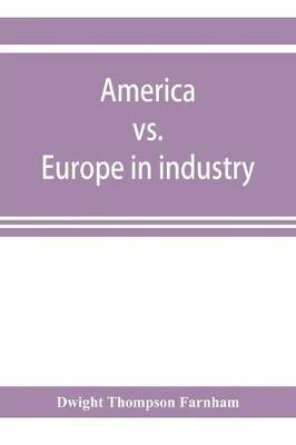 America vs. Europe in industry; a comparison of industrial policies and methods of management - Dwight Thompson Farnham - cover