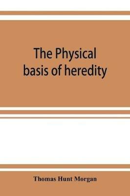 The physical basis of heredity - Thomas Hunt Morgan - cover
