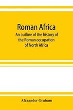 Roman Africa; an outline of the history of the Roman occupation of North Africa, based chiefly upon inscriptions and monumental remains in that country