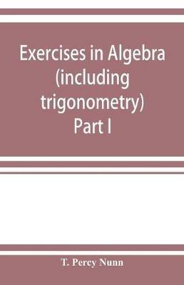 Exercises in algebra (including trigonometry) Part I - T Percy Nunn - cover