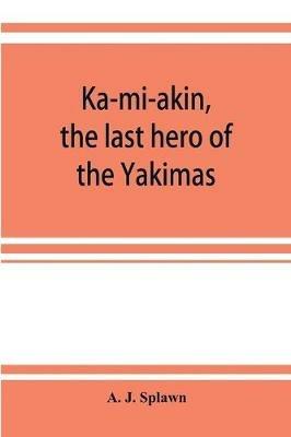 Ka-mi-akin, the last hero of the Yakimas - A J Splawn - cover