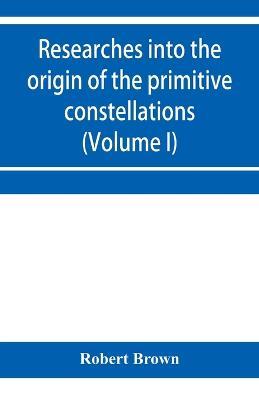 Researches into the origin of the primitive constellations of the Greeks, Phoenicians and Babylonians (Volume I) - Robert Brown - cover