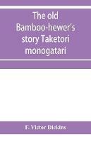 The old bamboo-hewer's story Taketori monogatari: the earliest of the Japanese romances, written in the tenth century - F Victor Dickins - cover