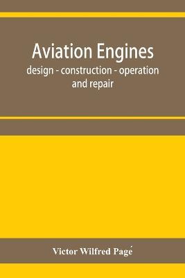 Aviation engines, design - construction - operation and repair; a complete, practical treatise outlining clearly the elements of internal combustion engineering with special reference to the design, construction, operation and repair of airplane power plan - Victor Wilfred Page´ - cover
