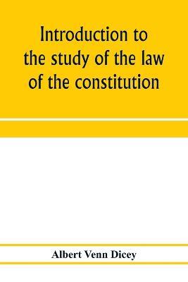 Introduction to the study of the law of the constitution - Albert Venn Dicey - cover
