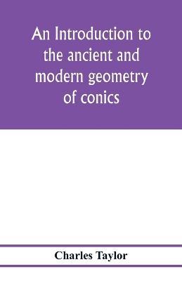 An introduction to the ancient and modern geometry of conics, being a geometrical treatise on the conic sections with a collection of problems and historical notes and prolegomena - Charles Taylor - cover