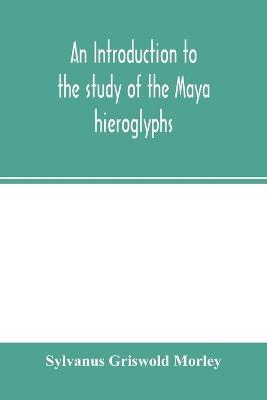 An introduction to the study of the Maya hieroglyphs - Sylvanus Griswold Morley - cover