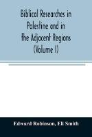 Biblical researches in Palestine and in the adjacent regions: A journal of travels in the year 1838 (Volume I)