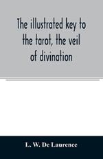 The illustrated key to the tarot, the veil of divination, illustrating the greater and lesser arcana, embracing: The veil and its symbols. Secret tradition under the veil of divination. Art of tarot divination. Outer method of the oracles. The tarot in history. Inner symbolism. The greater keys