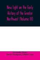 New light on the early history of the greater Northwest. The manuscript journals of Alexander Henry Fur Trader of the Northwest Company and of David Thompson Official Geographer and Explorer of the Same Company 1799-1814. Exploration and adventure among th - Alexander Henry,David Thompson - cover