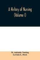A history of nursing; the evolution of nursing systems from the earliest times to the foundation of the first English and American training schools for nurses (Volume I) - M Adelaide Nutting,Lavinia L Dock - cover