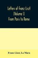 Letters of Franz Liszt (Volume I) From Paris to Rome - Franz Liszt,La Mara - cover