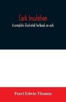 Cork insulation; a complete illustrated textbook on cork insulation-the origin of cork and history of its use for insulation-the study of heat and determination of the heat conductivity of various materials-complete specifications and directions for the pr - Pearl Edwin Thomas - cover