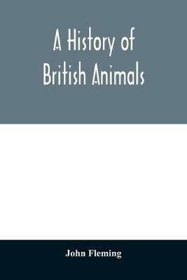 A history of British animals: exhibiting the descriptive characters and systematical arrangement of the genera and species of quadrupeds, birds, reptiles, fishes, mollusca, and radiata of the United Kingdom; including the indigenous, extirpated, and extinct kinds, together with periodi - John Fleming - cover
