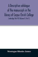 A descriptive catalogue of the manuscripts in the library of Corpus Christi College, Cambridge (Part IV) (Volume II. Part I.)